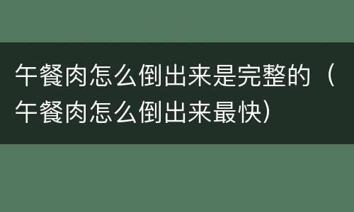 午餐肉怎么倒出来是完整的（午餐肉怎么倒出来最快）