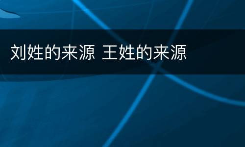 刘姓的来源 王姓的来源
