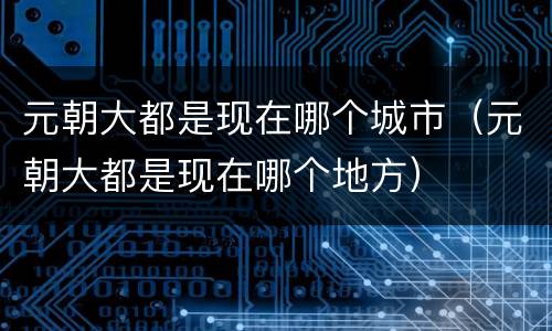元朝大都是现在哪个城市（元朝大都是现在哪个地方）