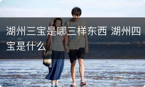 湖州三宝是哪三样东西 湖州四宝是什么