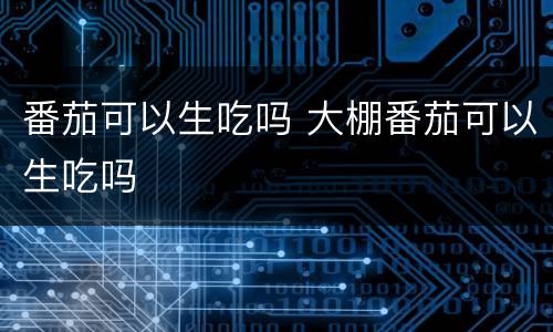 番茄可以生吃吗 大棚番茄可以生吃吗