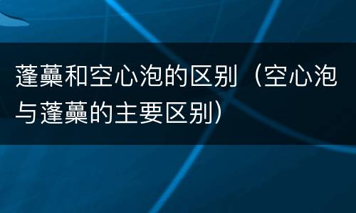 蓬蘽和空心泡的区别（空心泡与蓬蘽的主要区别）