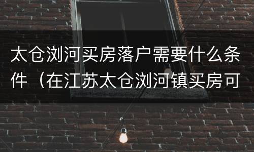 太仓浏河买房落户需要什么条件（在江苏太仓浏河镇买房可以落户吗?）