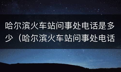 哈尔滨火车站问事处电话是多少（哈尔滨火车站问事处电话是多少?）