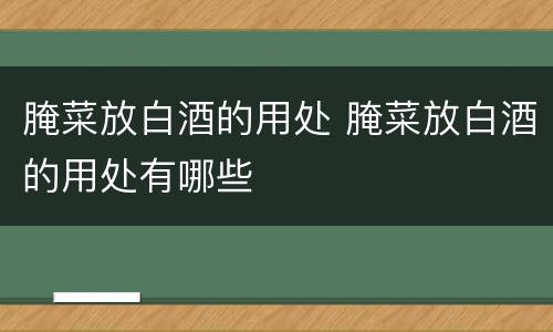 腌菜放白酒的用处 腌菜放白酒的用处有哪些