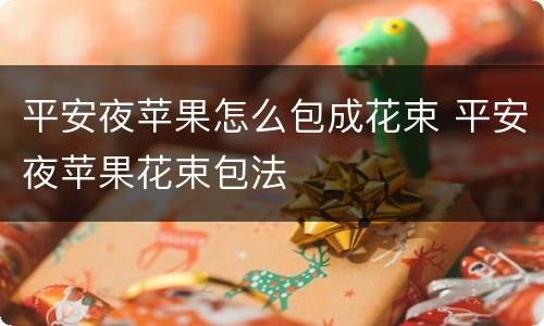 平安夜苹果怎么包成花束 平安夜苹果花束包法