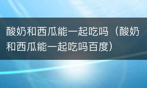 酸奶和西瓜能一起吃吗（酸奶和西瓜能一起吃吗百度）