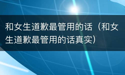 和女生道歉最管用的话（和女生道歉最管用的话真实）