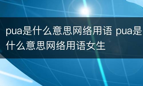 pua是什么意思网络用语 pua是什么意思网络用语女生