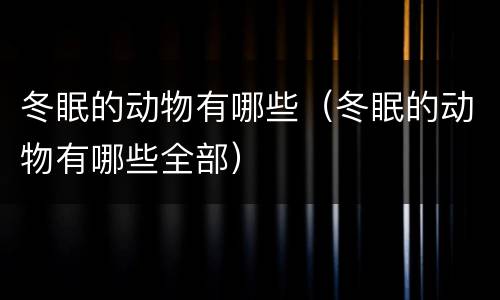 冬眠的动物有哪些（冬眠的动物有哪些全部）