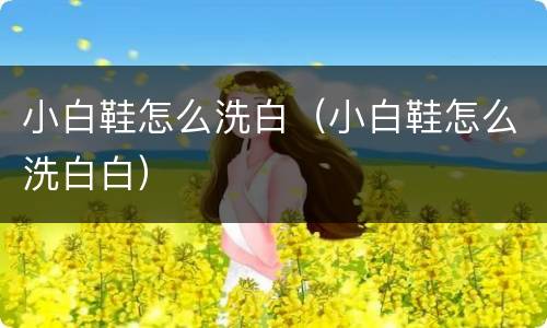 小白鞋怎么洗白（小白鞋怎么洗白白）