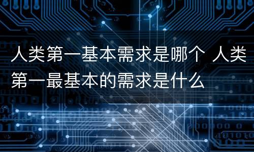 人类第一基本需求是哪个 人类第一最基本的需求是什么