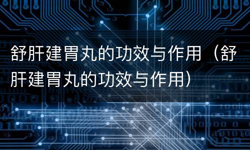 舒肝建胃丸的功效与作用（舒肝建胃丸的功效与作用）