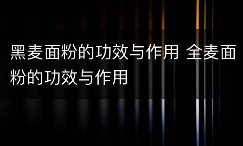 黑麦面粉的功效与作用 全麦面粉的功效与作用