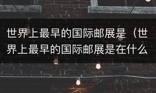 世界上最早的国际邮展是（世界上最早的国际邮展是在什么哪举办的）