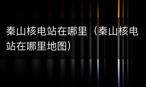 秦山核电站在哪里（秦山核电站在哪里地图）