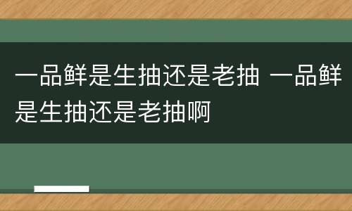 一品鲜是生抽还是老抽 一品鲜是生抽还是老抽啊