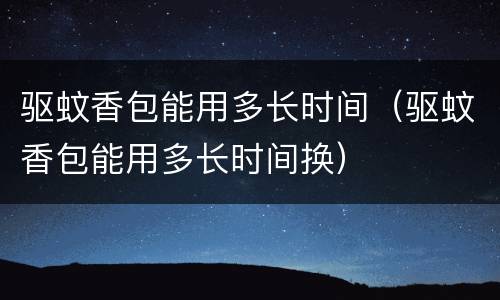 驱蚊香包能用多长时间（驱蚊香包能用多长时间换）