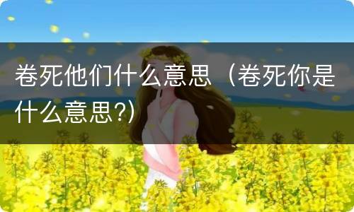 卷死他们什么意思（卷死你是什么意思?）