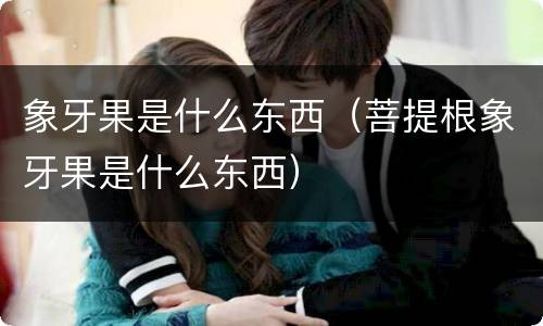 象牙果是什么东西（菩提根象牙果是什么东西）