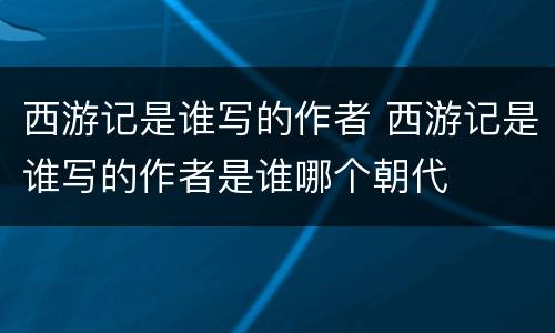 西游记是谁写的作者 西游记是谁写的作者是谁哪个朝代