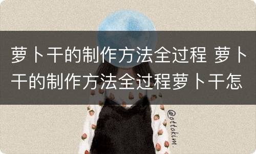 萝卜干的制作方法全过程 萝卜干的制作方法全过程萝卜干怎么晾晒
