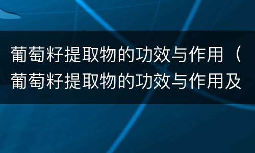 葡萄籽提取物的功效与作用（葡萄籽提取物的功效与作用及副作用）