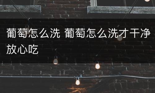 葡萄怎么洗 葡萄怎么洗才干净放心吃