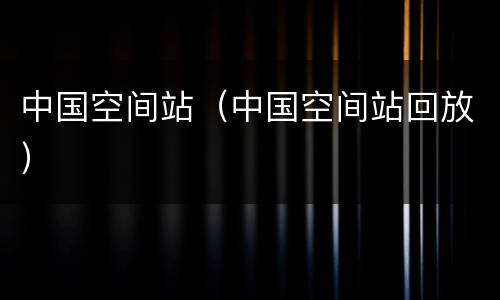 中国空间站（中国空间站回放）