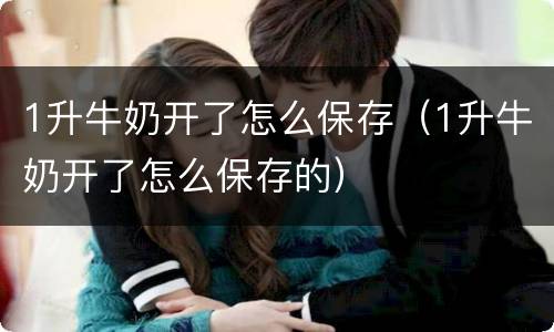 1升牛奶开了怎么保存（1升牛奶开了怎么保存的）