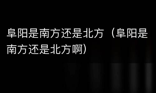 阜阳是南方还是北方（阜阳是南方还是北方啊）