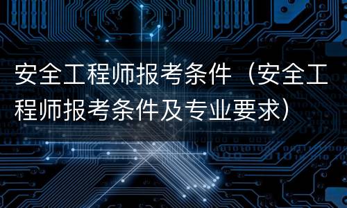 安全工程师报考条件（安全工程师报考条件及专业要求）