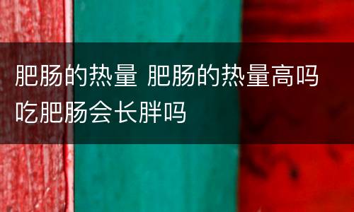 肥肠的热量 肥肠的热量高吗 吃肥肠会长胖吗