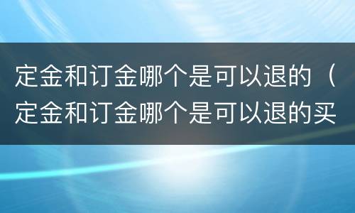 定金和订金哪个是可以退的（定金和订金哪个是可以退的买车）
