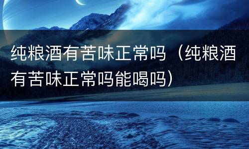 纯粮酒有苦味正常吗（纯粮酒有苦味正常吗能喝吗）