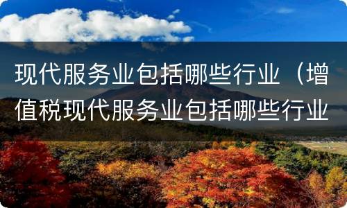 现代服务业包括哪些行业（增值税现代服务业包括哪些行业）