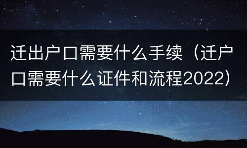 迁出户口需要什么手续（迁户口需要什么证件和流程2022）