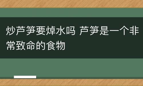 炒芦笋要焯水吗 芦笋是一个非常致命的食物