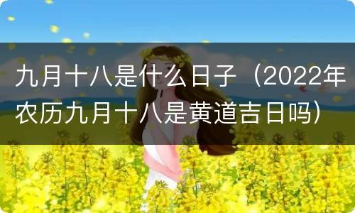 九月十八是什么日子（2022年农历九月十八是黄道吉日吗）