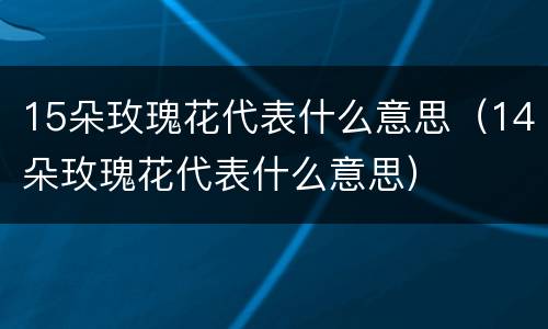 15朵玫瑰花代表什么意思（14朵玫瑰花代表什么意思）