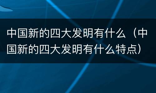 中国新的四大发明有什么（中国新的四大发明有什么特点）
