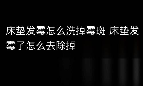 床垫发霉怎么洗掉霉斑 床垫发霉了怎么去除掉