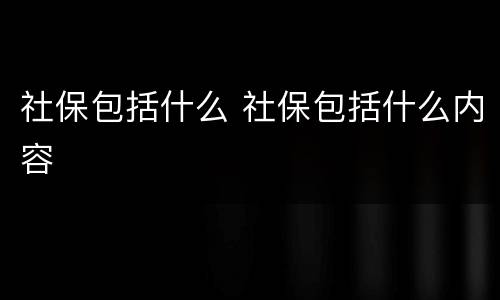 社保包括什么 社保包括什么内容