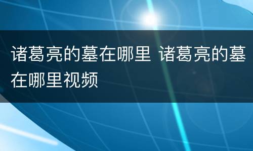 诸葛亮的墓在哪里 诸葛亮的墓在哪里视频