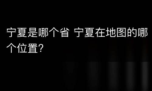 宁夏是哪个省 宁夏在地图的哪个位置?