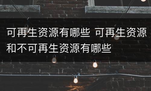 可再生资源有哪些 可再生资源和不可再生资源有哪些