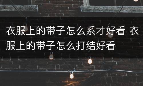 衣服上的带子怎么系才好看 衣服上的带子怎么打结好看