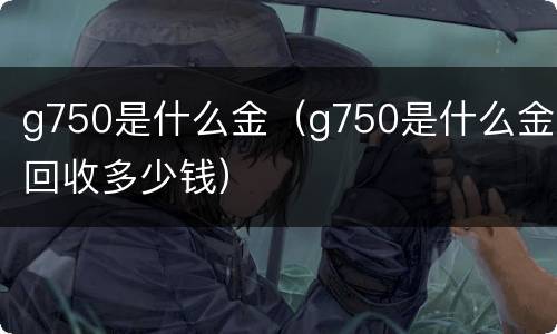 g750是什么金（g750是什么金回收多少钱）