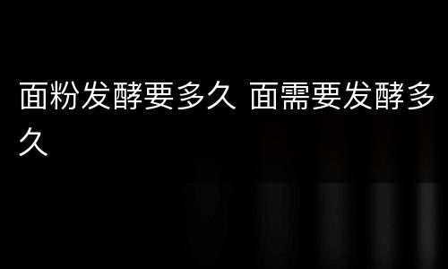 面粉发酵要多久 面需要发酵多久