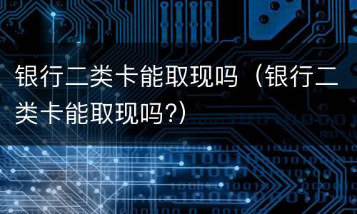 银行二类卡能取现吗（银行二类卡能取现吗?）